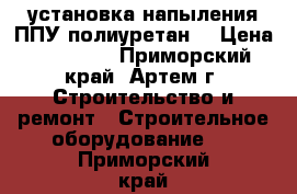 установка напыления ППУ(полиуретан) › Цена ­ 25 000 - Приморский край, Артем г. Строительство и ремонт » Строительное оборудование   . Приморский край